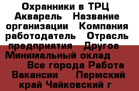 Охранники в ТРЦ "Акварель › Название организации ­ Компания-работодатель › Отрасль предприятия ­ Другое › Минимальный оклад ­ 20 000 - Все города Работа » Вакансии   . Пермский край,Чайковский г.